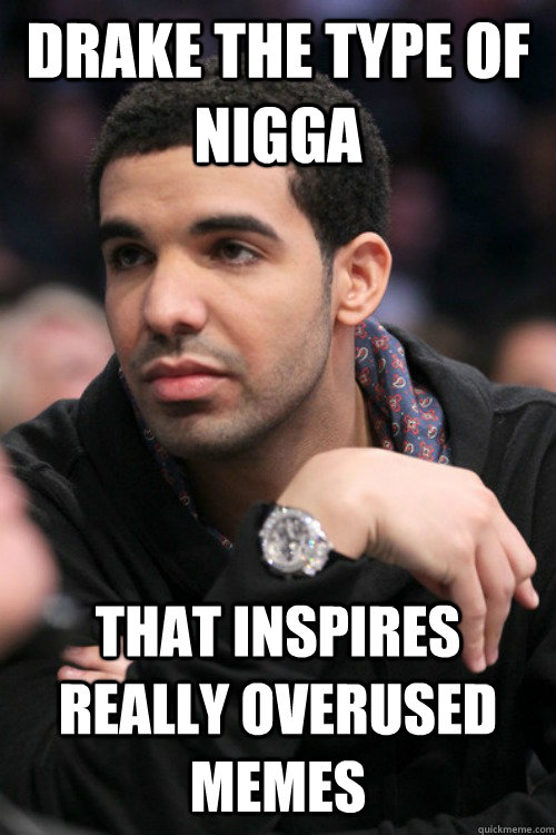 Drake the type of nigga that inspires really overused memes  