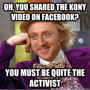 Oh, you shared the kony video on facebook? you must be quite the activist  Condescending Wonka