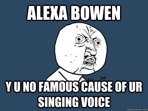 Alexa bowen y u no famous cause of ur singing voice  Y U No