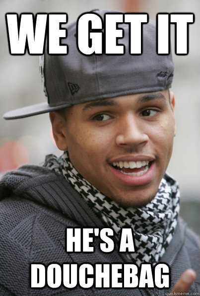 We get it He's a douchebag - We get it He's a douchebag  Scumbag Chris Brown