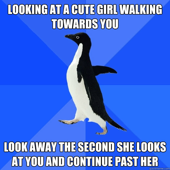 Looking at a cute girl walking towards you Look away the second she looks at you and continue past her  Socially Awkward Penguin