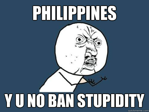 Philippines y u no ban stupidity  Y U No