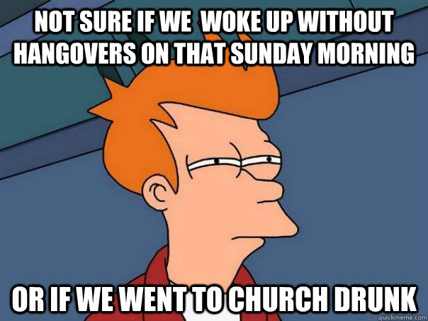 not sure if we  woke up without hangovers on that sunday morning or if we went to church drunk - not sure if we  woke up without hangovers on that sunday morning or if we went to church drunk  Futurama Fry