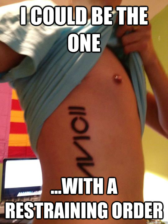 I could be the one ...with a restraining order  