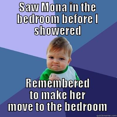 SAW MONA IN THE BEDROOM BEFORE I SHOWERED REMEMBERED TO MAKE HER MOVE TO THE BEDROOM Success Kid