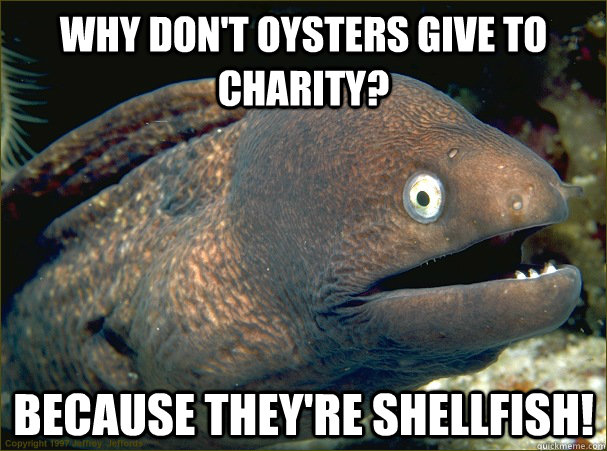 Why don't oysters give to charity? Because they're shellfish!  Bad Joke Eel