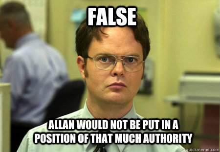 False Allan would not be put in a position of that much authority  Schrute
