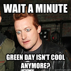 Wait a minute Green day isn't cool anymore? - Wait a minute Green day isn't cool anymore?  Confused Tre Cool