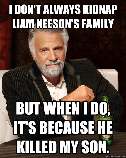I don't always kidnap liam neeson's family But when i do, It's because he killed my son.  The Most Interesting Man In The World