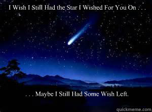 I Wish I Still Had the Star I Wished For You On . . . . . . Maybe I Still Had Some Wish Left.  Wish