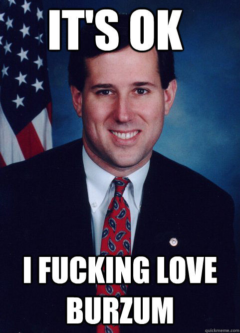 it's ok i fucking love burzum  Scumbag Santorum