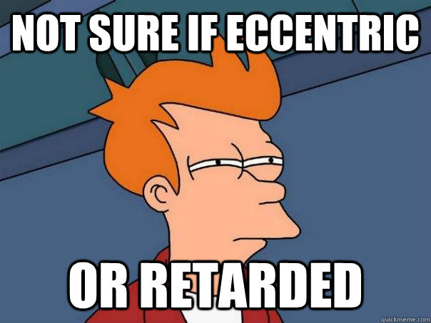 Not sure if eccentric or retarded  Futurama Fry