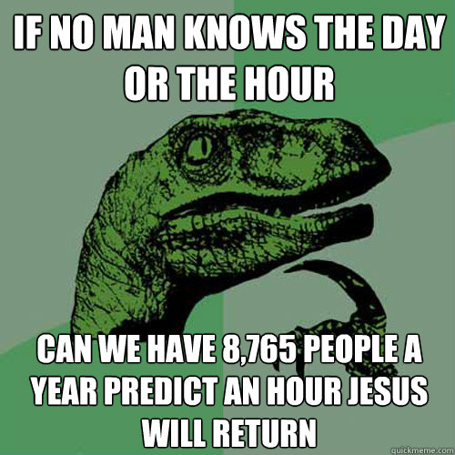 If no man knows the day or the hour Can we have 8,765 people a year predict an hour Jesus will return  Philosoraptor