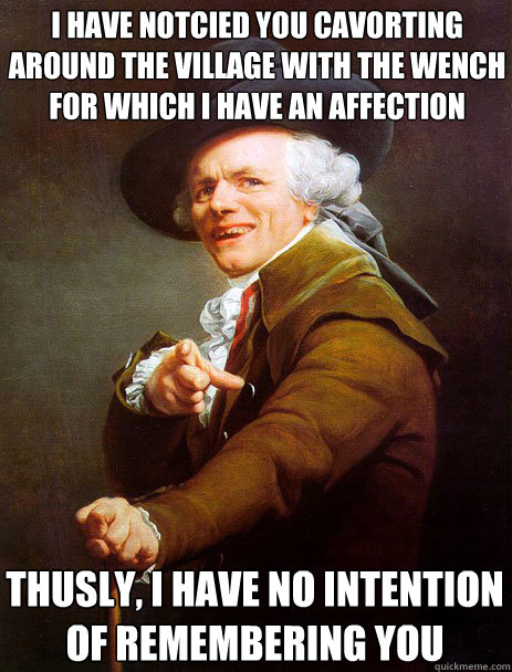 I have notcied you cavorting around the village with the wench for which I have an affection  Thusly, I have no intention of remembering you  