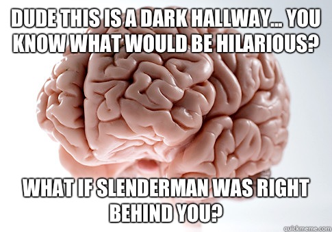 Dude this is a dark hallway... You know what would be hilarious? What if Slenderman was right behind you?  Scumbag Brain