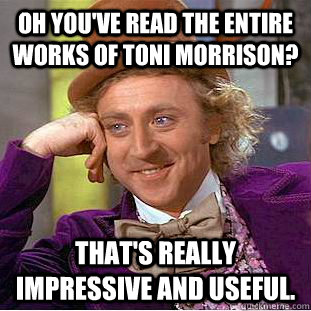 Oh you've read the entire works of toni morrison? That's really impressive and useful.  Creepy Wonka