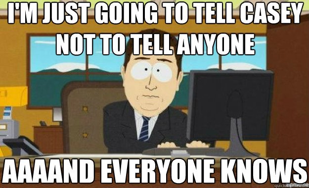 I'm just going to tell Casey not to tell anyone AAAAND everyone knows  aaaand its gone