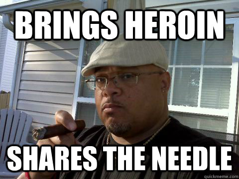 Brings heroin shares the needle  Ghetto Good Guy Greg