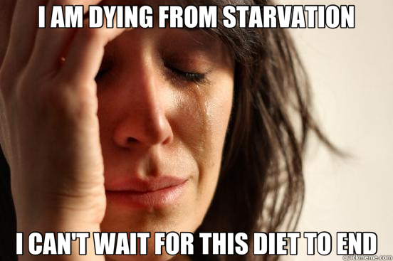 I AM DYING FROM STARVATION I CAN'T WAIT FOR THIS DIET TO END  First World Problems
