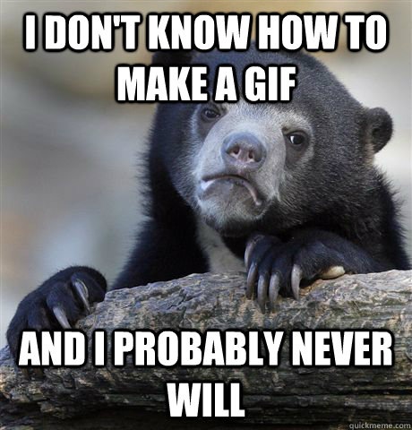 I don't know how to make a GIF AND I probably never will  Confession Bear