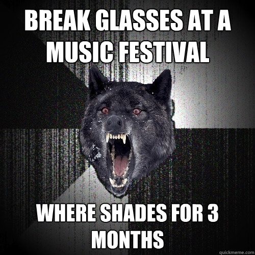 BREAK GLASSES AT A MUSIC FESTIVAL WHERE SHADES FOR 3 MONTHS  Insanity Wolf