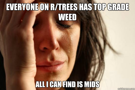 Everyone on R/trees has top grade weed all i can find is mids   First World Problems