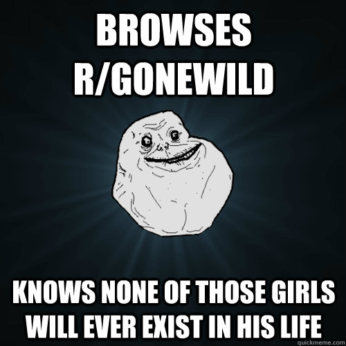 browses r/gonewild knows none of those girls will ever exist in his life  Forever Alone