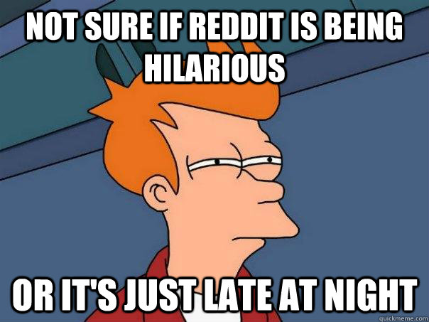 Not sure if reddit is being hilarious Or it's just late at night  Futurama Fry
