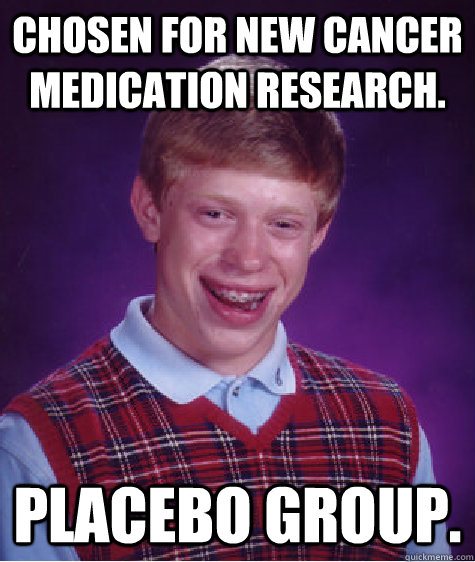 Chosen for new cancer medication research. Placebo Group.  Bad Luck Brian