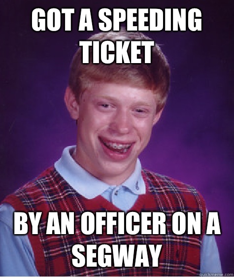 Got a speeding ticket By an officer on a segway  Bad Luck Brian