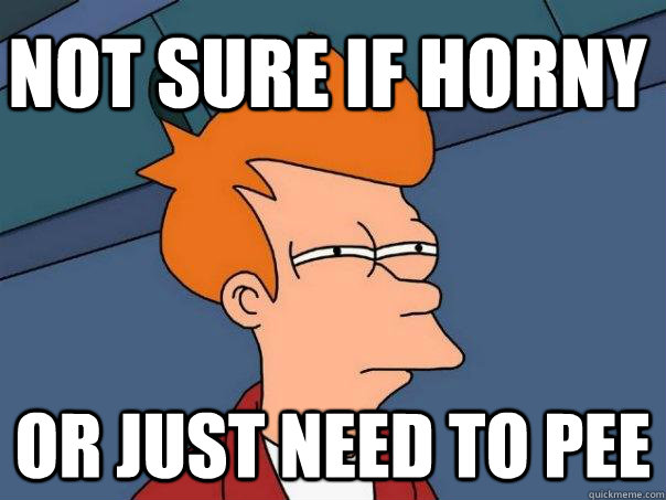 Not sure if horny Or just need to pee  Futurama Fry