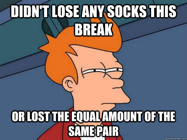 didn't lose any socks this break Or lost the equal amount of the same pair - didn't lose any socks this break Or lost the equal amount of the same pair  Futurama Fry