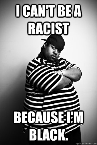 I can't be a racist because i'm black. - I can't be a racist because i'm black.  Ignorant Black Man