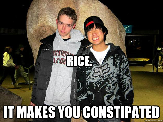 Rice. It makes you constipated  Asian Constipation