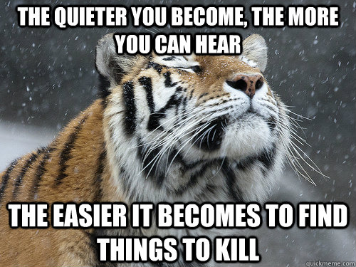 The quieter you become, the more you can hear The easier it becomes to find things to kill - The quieter you become, the more you can hear The easier it becomes to find things to kill  Zen Tiger
