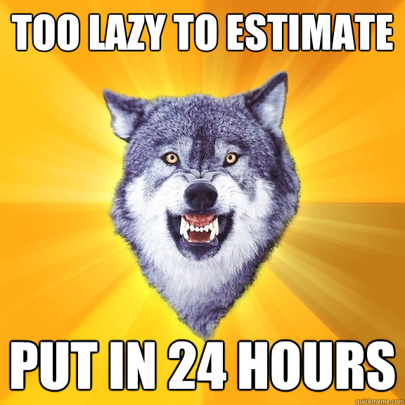 Too lazy to estimate Put in 24 hours  Courage Wolf