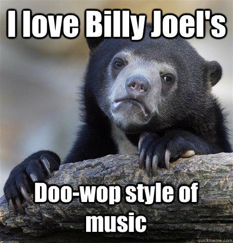 I love Billy Joel's Doo-wop style of music  Confession Bear