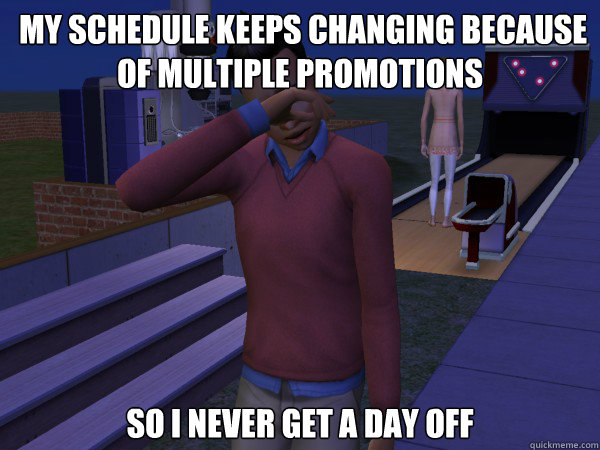  my schedule keeps changing because of multiple promotions so i never get a day off -  my schedule keeps changing because of multiple promotions so i never get a day off  First World Sim Problems