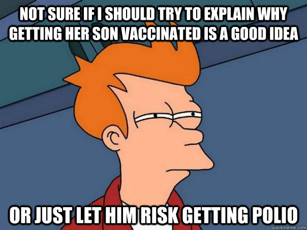 Not sure If i should try to explain why getting her son vaccinated is a good idea Or just let him risk getting polio  Futurama Fry