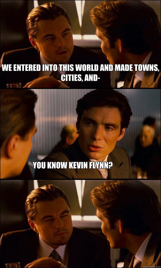 We entered into this world and made towns, cities, and- You know Kevin Flynn?  Inception