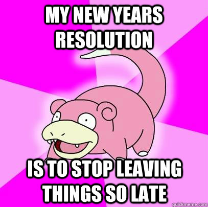 MY NEW YEARS RESOLUTION IS TO STOP LEAVING THINGS SO LATE  Slowpoke