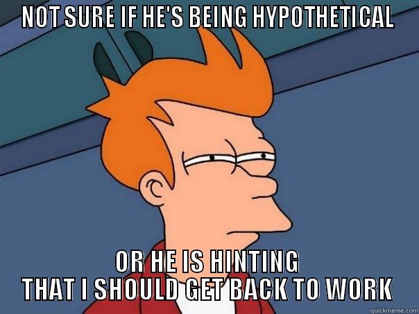 NOT SURE IF HE'S BEING HYPOTHETICAL OR HE IS HINTING THAT I SHOULD GET BACK TO WORK Futurama Fry