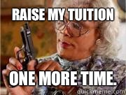 Raise my tuition  ONE MORE TIME.  Madea