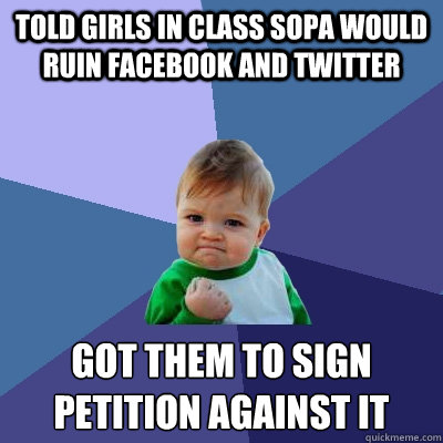 Told girls in class SOPA would ruin Facebook and Twitter Got them to sign petition against it  Success Kid