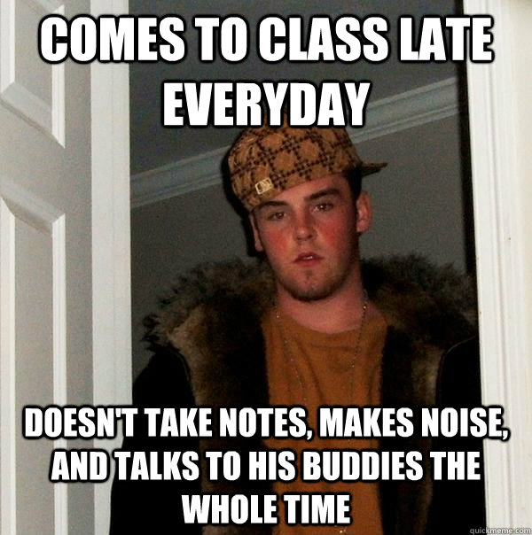 comes to class late everyday doesn't take notes, makes noise, and talks to his buddies the whole time  Scumbag Steve