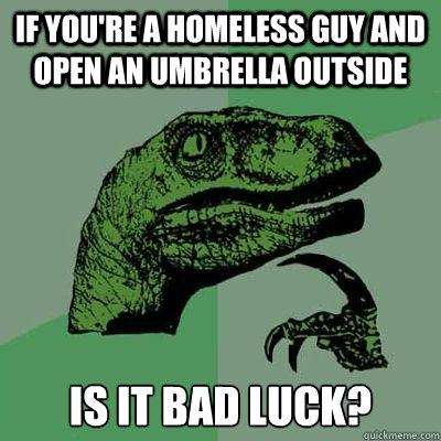 If you're a homeless guy and open an umbrella outside Is it bad luck?  Philosorapter