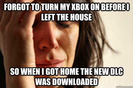 forgot to turn my xbox on before i left the house so when i got home the new dlc was downloaded  First World Problems