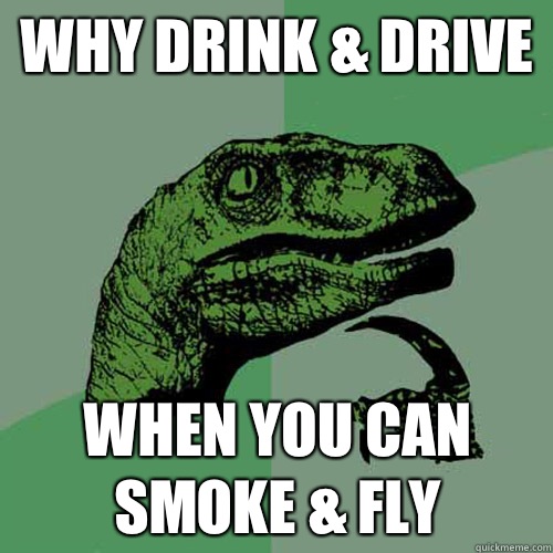 Why drink & drive When you can smoke & fly  Philosoraptor