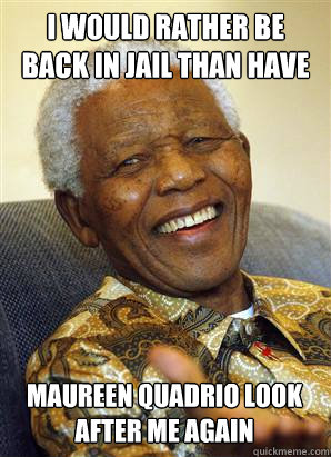 i would rather be back in jail than have  maureen quadrio look after me again - i would rather be back in jail than have  maureen quadrio look after me again  Nelson Mandela