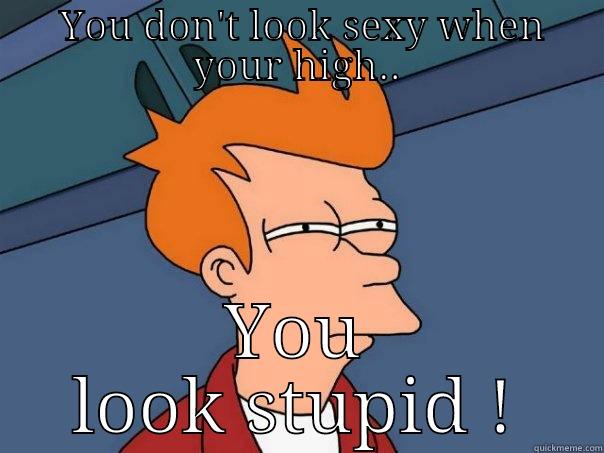  YOU DON'T LOOK SEXY WHEN YOUR HIGH.. YOU LOOK STUPID ! Futurama Fry